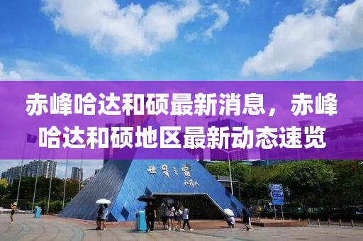 赤峰哈达和硕最新消息，赤峰哈达和硕地区最新动态速览