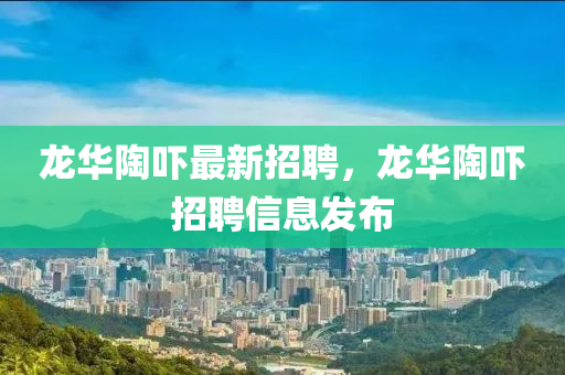 龙华陶吓最新招聘，龙华陶吓招聘信息发布