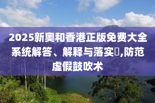 2025新奥和香港正版免费大全系统解答、解释与落实​,防范虚假鼓吹术