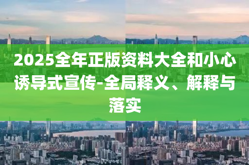 2025全年正版资料大全和小心诱导式宣传-全局释义、解释与落实