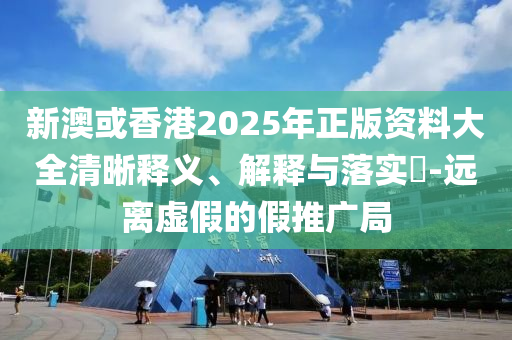 新澳或香港2025年正版资料大全清晰释义、解释与落实​-远离虚假的假推广局