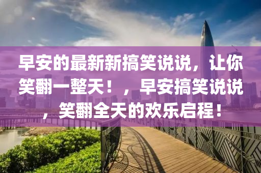 早安的最新新搞笑说说，让你笑翻一整天！，早安搞笑说说，笑翻全天的欢乐启程！