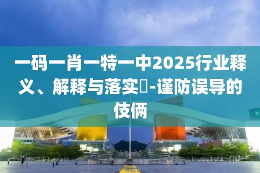 一码一肖一特一中2025行业释义、解释与落实​-谨防误导的伎俩