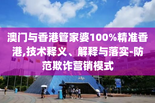 澳门与香港管家婆100%精准香港,技术释义、解释与落实-防范欺诈营销模式