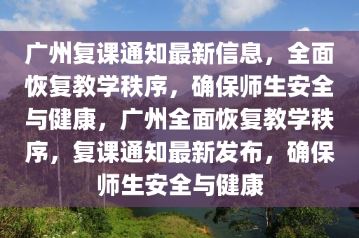 广州复课通知最新信息，全面恢复教学秩序，确保师生安全与健康，广州全面恢复教学秩序，复课通知最新发布，确保师生安全与健康