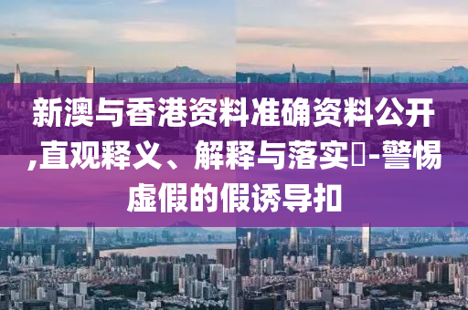 新澳与香港资料准确资料公开,直观释义、解释与落实​-警惕虚假的假诱导扣