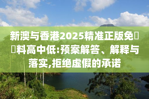 新澳与香港2025精准正版免費資料高中低:预案解答、解释与落实,拒绝虚假的承诺