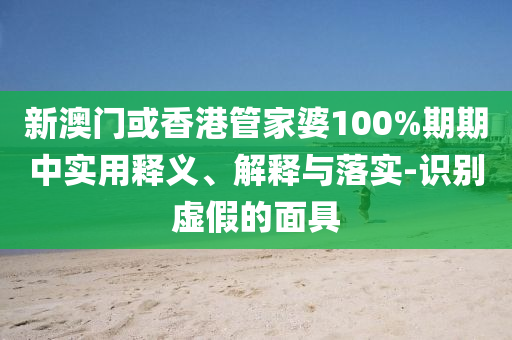 新澳门或香港管家婆100%期期中实用释义、解释与落实-识别虚假的面具