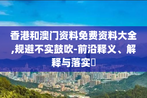 香港和澳门资料免费资料大全,规避不实鼓吹-前沿释义、解释与落实​