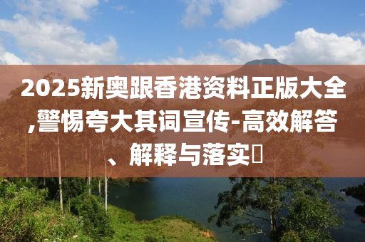 2025新奥跟香港资料正版大全,警惕夸大其词宣传-高效解答、解释与落实​
