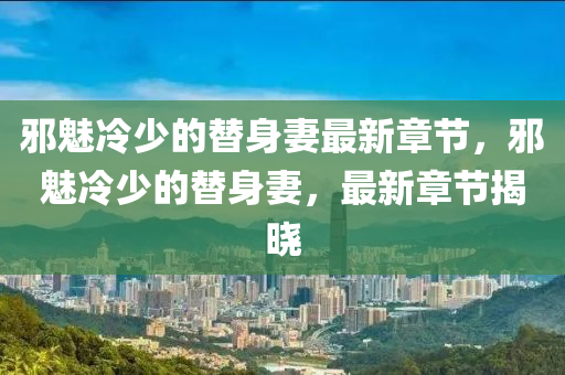 邪魅冷少的替身妻最新章节，邪魅冷少的替身妻，最新章节揭晓