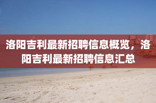 洛阳吉利最新招聘信息概览，洛阳吉利最新招聘信息汇总