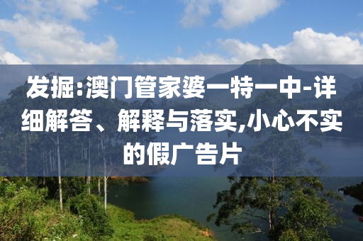 发掘:澳门管家婆一特一中-详细解答、解释与落实,小心不实的假广告片