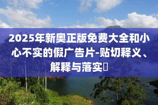 2025年新奥正版免费大全和小心不实的假广告片-贴切释义、解释与落实​