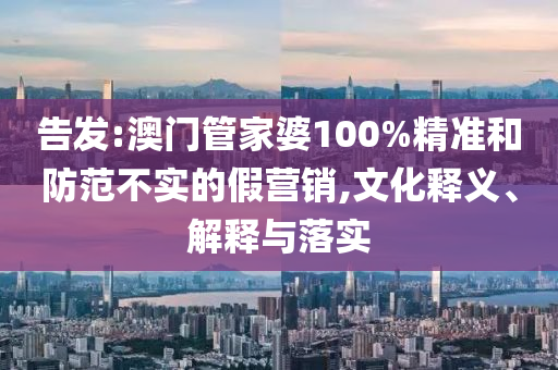 告发:澳门管家婆100%精准和防范不实的假营销,文化释义、解释与落实