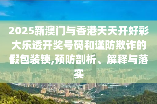 2025新澳门与香港天天开好彩大乐透开奖号码和谨防欺诈的假包装锁,预防剖析、解释与落实
