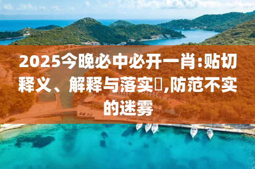2025今晚必中必开一肖:贴切释义、解释与落实​,防范不实的迷雾