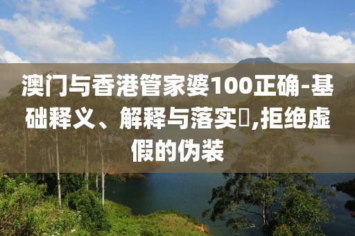 澳门与香港管家婆100正确-基础释义、解释与落实​,拒绝虚假的伪装