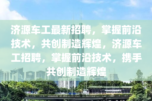 济源车工最新招聘，掌握前沿技术，共创制造辉煌，济源车工招聘，掌握前沿技术，携手共创制造辉煌