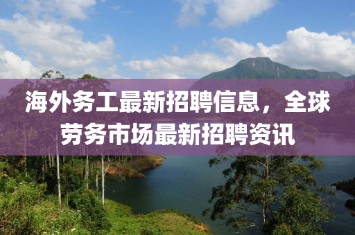 海外务工最新招聘信息，全球劳务市场最新招聘资讯