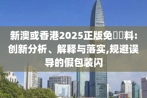新澳或香港2025正版免費資料:创新分析、解释与落实,规避误导的假包装闪