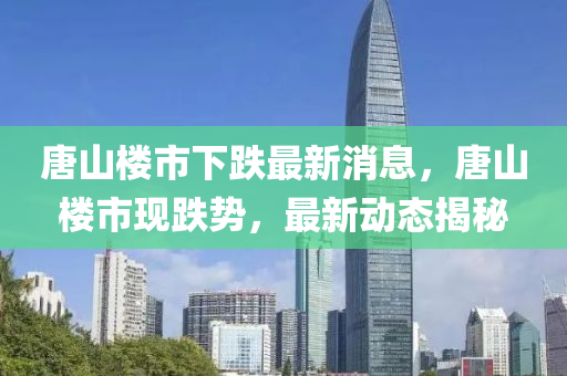 唐山楼市下跌最新消息，唐山楼市现跌势，最新动态揭秘