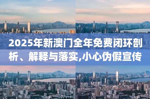 2025年新澳门全年免费闭环剖析、解释与落实,小心伪假宣传