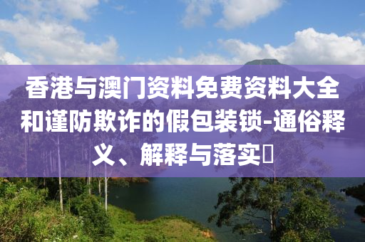 香港与澳门资料免费资料大全和谨防山东水清源环保科技有限公司欺诈的假包装锁-通俗释义、解释与落实​