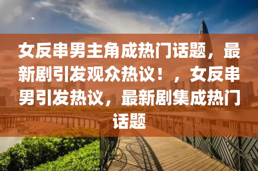 女反串男主角成热门话题，最新剧引发观众热议！，女反串男引发热议，最新剧集成热门话题