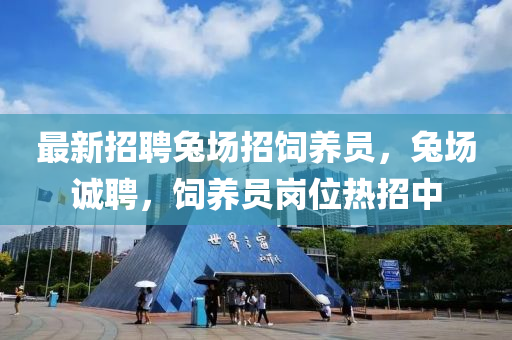 最新招聘兔场招饲养员，兔场诚聘，饲养员岗位热招中
