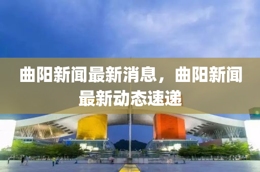 曲阳新闻最新消息，曲阳新闻最新动态速递