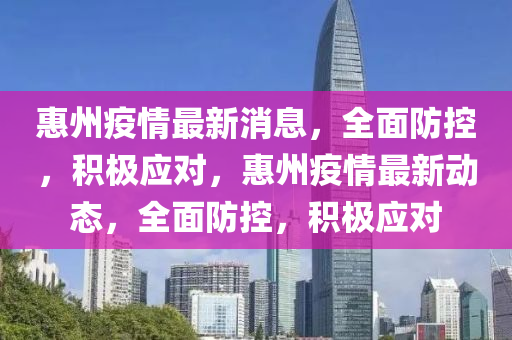 惠州疫情最新消息，全面防控，积极应对，惠州疫情最新动态，全面防控，积极应对