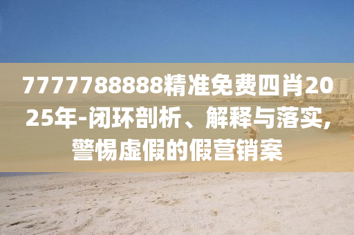 7777788888精准免费四肖2025年-闭环剖析、解释与落实,警惕虚假的假营销案