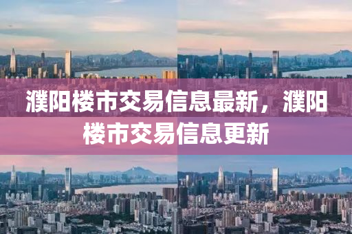 濮阳楼市交易信息最新，濮阳楼市交易信息更新
