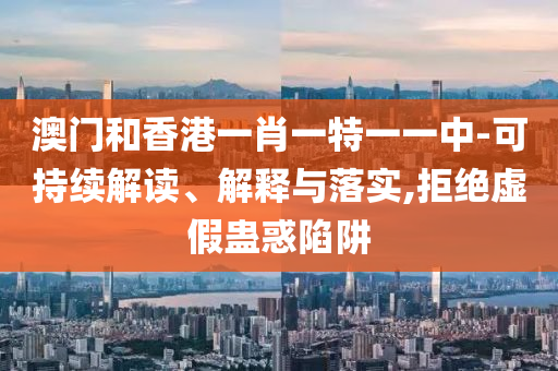 澳门和香港一肖一特一一中-可持续解读、解释与落实,拒绝虚假蛊惑陷阱