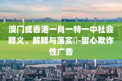 澳门或香港山东水清源环保科技有限公司一肖一特一中社会释义、解释与落实​-留心欺诈性广告