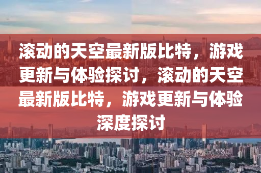滚动的天空最新版比特，游戏更新与体验探讨，滚动的天空最新版比特，游戏更新与体验深度探讨山东水清源环保科技有限公司