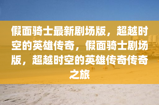 假面骑士最新剧场版，超越时空的英雄传奇，假面骑士剧场版，超越时空的英雄传奇传奇之旅山东水清源环保科技有限公司