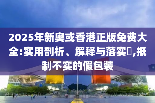 2025年新奥或香港正版免费大全:实用剖析、解释与落实​,抵制不实的假包装山东水清源环保科技有限公司