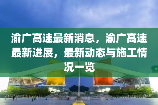 渝广高速最新消息，渝广高速最新进展，最新动态与施工情况一览山东水清源环保科技有限公司