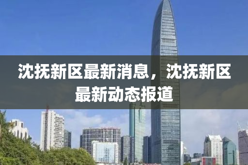 沈抚新区最新消息，沈抚新区最新动态报道山东水清源环保科技有限公司