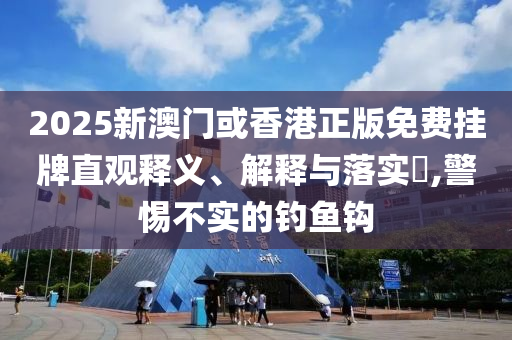 2025新澳门或香港正版免费挂牌直观释义、解释与落实​,警惕不实的钓鱼钩山东水清源环保科技有限公司