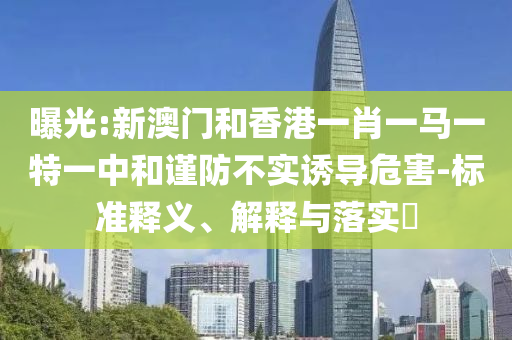 曝光:新澳门和香港一肖一马一特一中和谨防不实诱导危害-标准释义、解释与落实​山东水清源环保科技有限公司