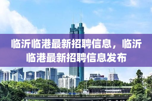 临沂临港最新招聘信息，临沂临港最新招聘信息山东水清源环保科技有限公司发布
