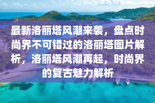 最新洛丽塔风潮来袭，盘点时尚界不可错过的洛丽塔图片解析，洛丽塔风潮再起，时尚界的复古魅力解析山东水清源环保科技有限公司