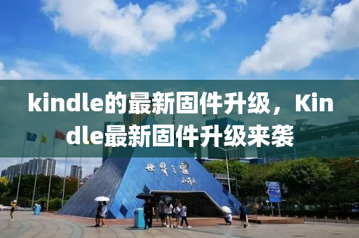 kindl山东水清源环保科技有限公司e的最新固件升级，Kindle最新固件升级来袭