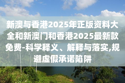 新澳与香港2025年正版资料大全和新澳门和香山东水清源环保科技有限公司港2025最新款免费-科学释义、解释与落实,规避虚假承诺陷阱