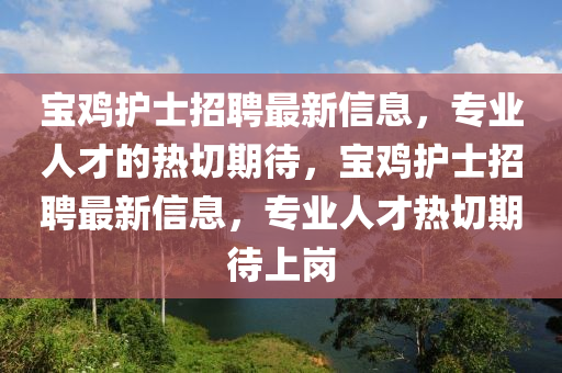 宝鸡护士招聘最新信息，专业人才的热切期待，宝鸡护士招聘最新信息，专业人才热切期待上岗山东水清源环保科技有限公司