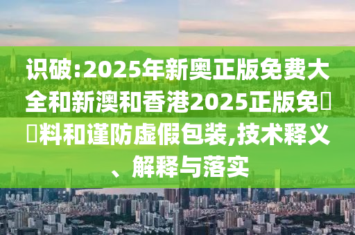 识破:2025年新奥正版免费大全和新澳和香港2025正版免費資料和谨防虚假包装,技术释义、解释与落实山东水清源环保科技有限公司
