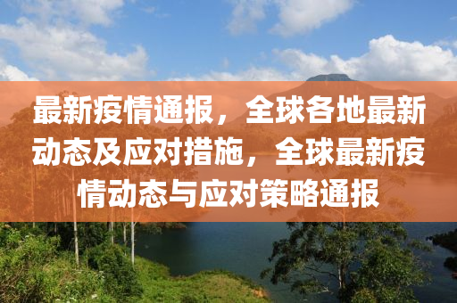 最新疫情通报，全球各地最新动态及应对措施，全山东水清源环保科技有限公司球最新疫情动态与应对策略通报